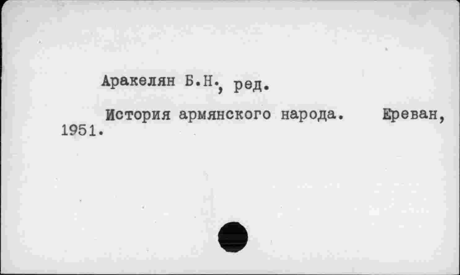 ﻿Аракелян Б.Н., рЄд.
История армянского народа, Ереван, 1951.